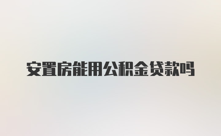 安置房能用公积金贷款吗