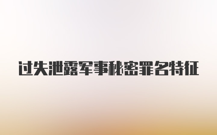 过失泄露军事秘密罪名特征