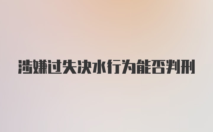 涉嫌过失决水行为能否判刑