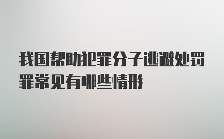 我国帮助犯罪分子逃避处罚罪常见有哪些情形