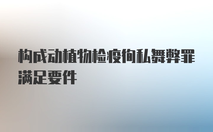 构成动植物检疫徇私舞弊罪满足要件