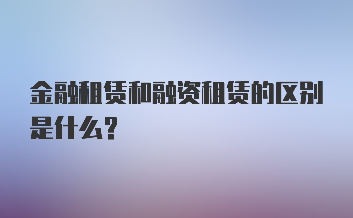 金融租赁和融资租赁的区别是什么？