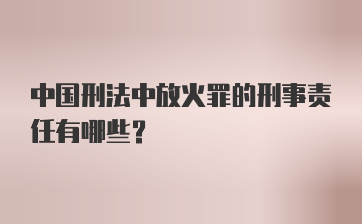 中国刑法中放火罪的刑事责任有哪些？