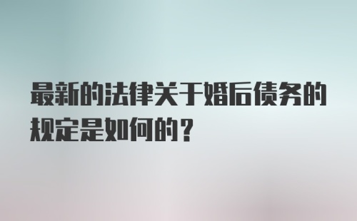 最新的法律关于婚后债务的规定是如何的？