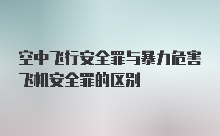 空中飞行安全罪与暴力危害飞机安全罪的区别