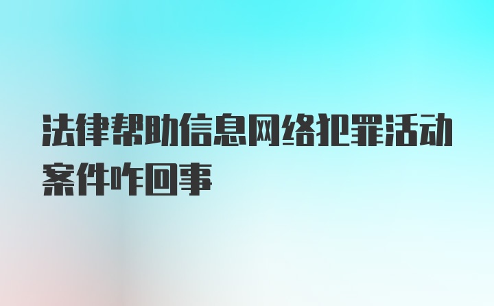 法律帮助信息网络犯罪活动案件咋回事