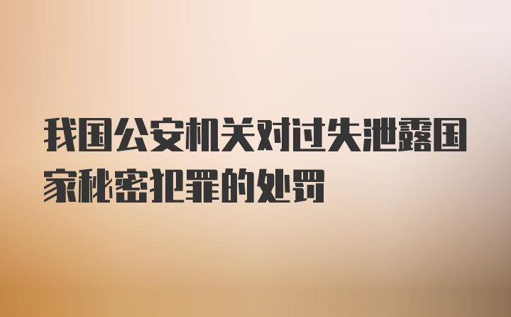 我国公安机关对过失泄露国家秘密犯罪的处罚