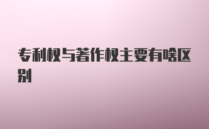 专利权与著作权主要有啥区别