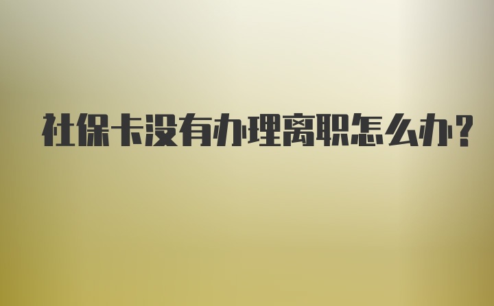 社保卡没有办理离职怎么办？