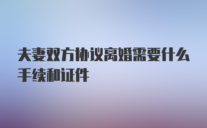 夫妻双方协议离婚需要什么手续和证件