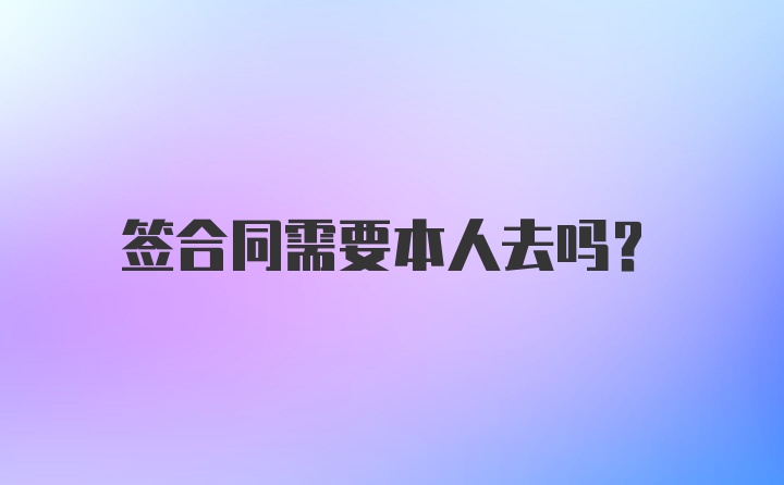 签合同需要本人去吗？