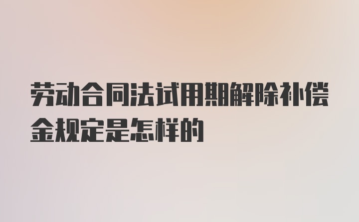 劳动合同法试用期解除补偿金规定是怎样的