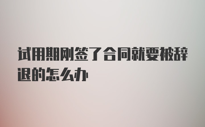 试用期刚签了合同就要被辞退的怎么办