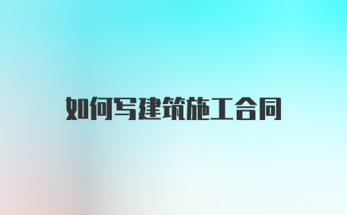 如何写建筑施工合同