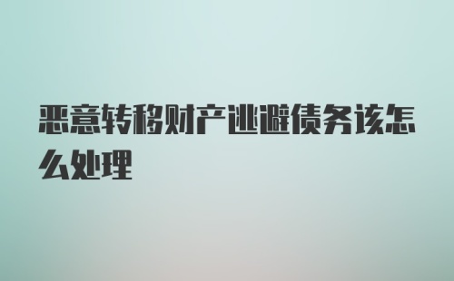 恶意转移财产逃避债务该怎么处理