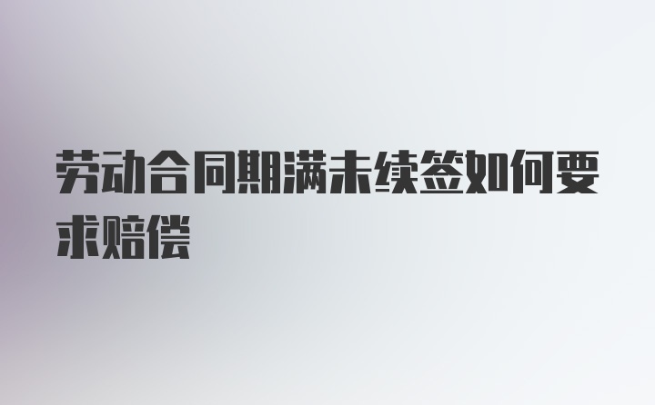 劳动合同期满未续签如何要求赔偿