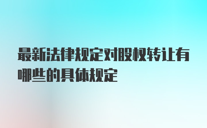 最新法律规定对股权转让有哪些的具体规定