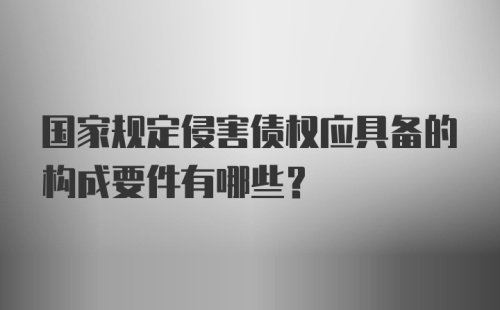 国家规定侵害债权应具备的构成要件有哪些？