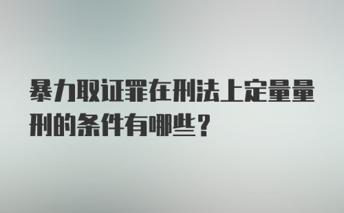 暴力取证罪在刑法上定量量刑的条件有哪些?