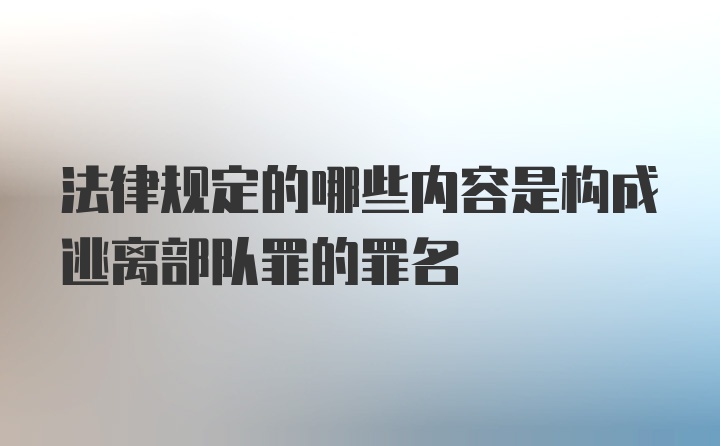 法律规定的哪些内容是构成逃离部队罪的罪名