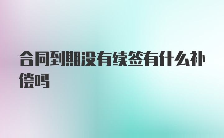 合同到期没有续签有什么补偿吗