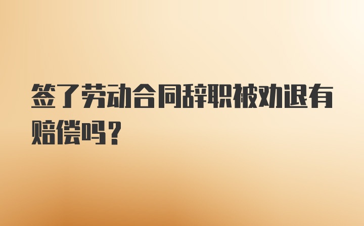 签了劳动合同辞职被劝退有赔偿吗？