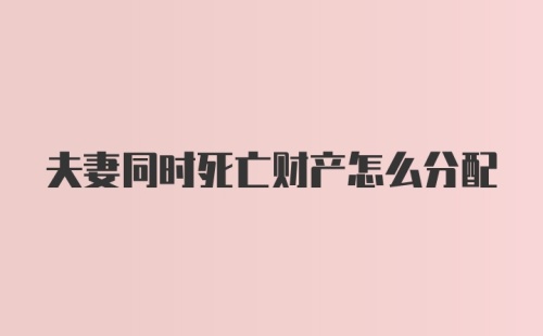 夫妻同时死亡财产怎么分配