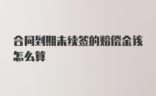 合同到期未续签的赔偿金该怎么算