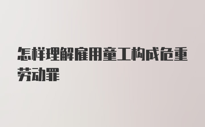 怎样理解雇用童工构成危重劳动罪