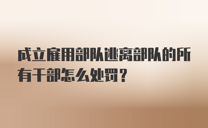 成立雇用部队逃离部队的所有干部怎么处罚？