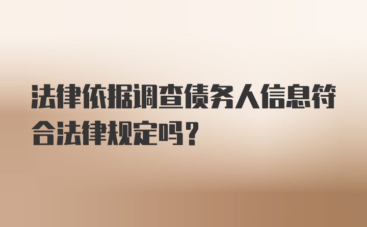 法律依据调查债务人信息符合法律规定吗？