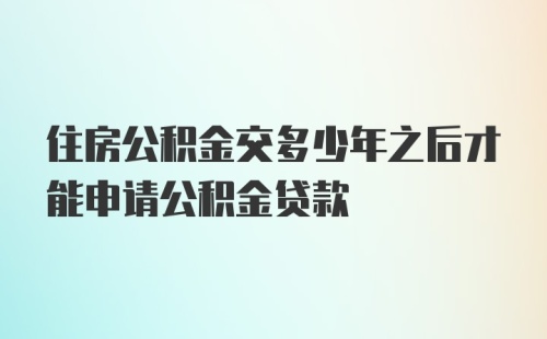 住房公积金交多少年之后才能申请公积金贷款