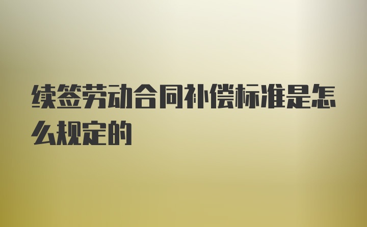 续签劳动合同补偿标准是怎么规定的