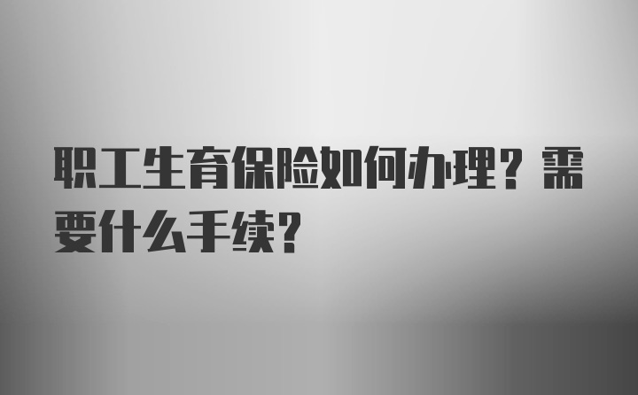 职工生育保险如何办理？需要什么手续？