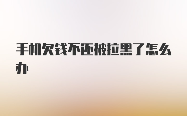 手机欠钱不还被拉黑了怎么办