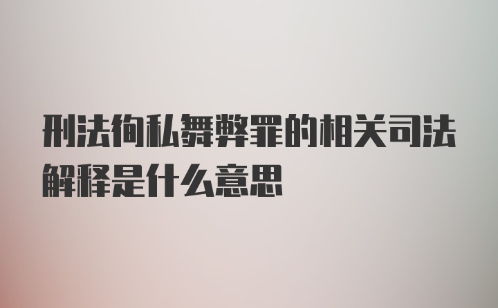 刑法徇私舞弊罪的相关司法解释是什么意思