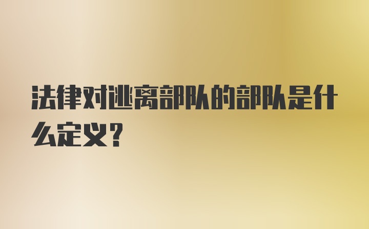 法律对逃离部队的部队是什么定义?