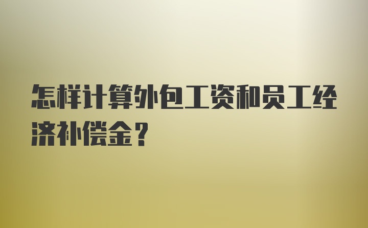 怎样计算外包工资和员工经济补偿金?