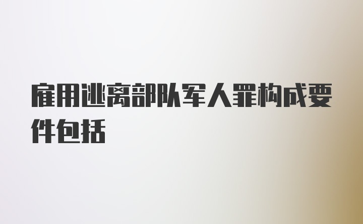 雇用逃离部队军人罪构成要件包括