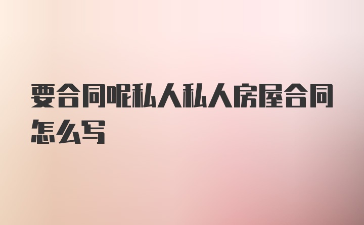 要合同呢私人私人房屋合同怎么写