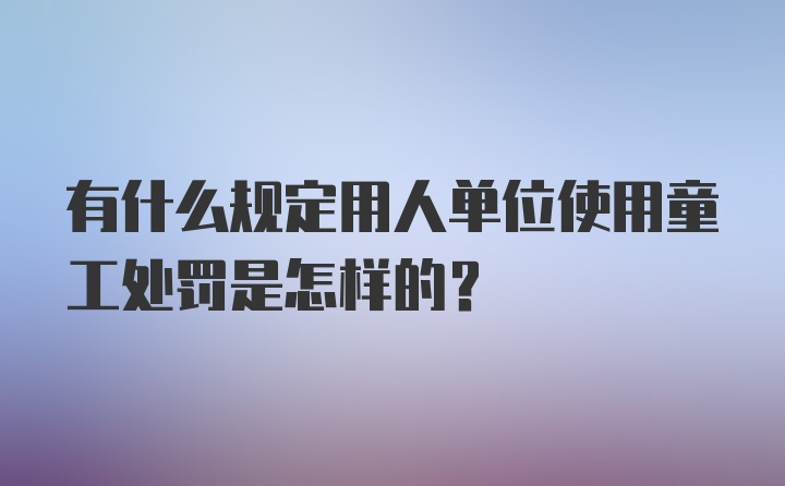 有什么规定用人单位使用童工处罚是怎样的?