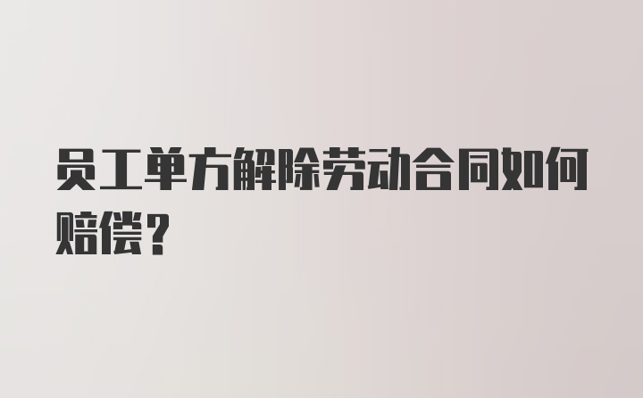 员工单方解除劳动合同如何赔偿？