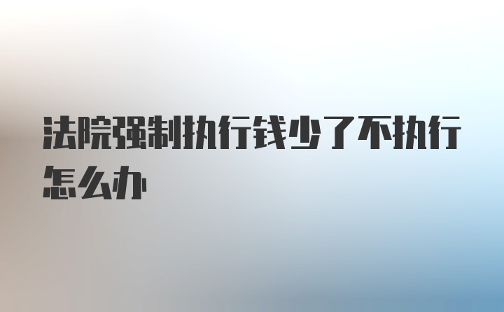 法院强制执行钱少了不执行怎么办