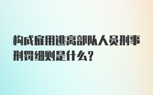 构成雇用逃离部队人员刑事刑罚细则是什么？