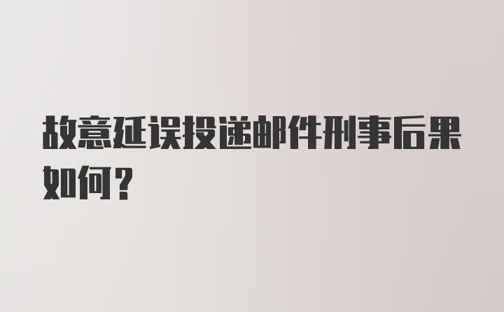 故意延误投递邮件刑事后果如何？