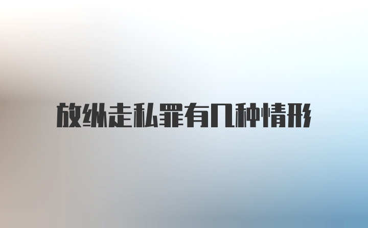 放纵走私罪有几种情形