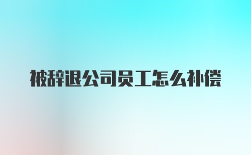 被辞退公司员工怎么补偿