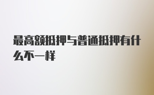 最高额抵押与普通抵押有什么不一样