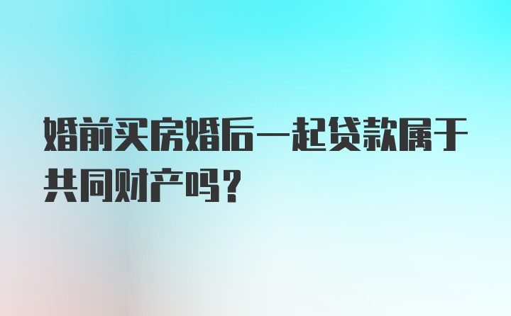 婚前买房婚后一起贷款属于共同财产吗？