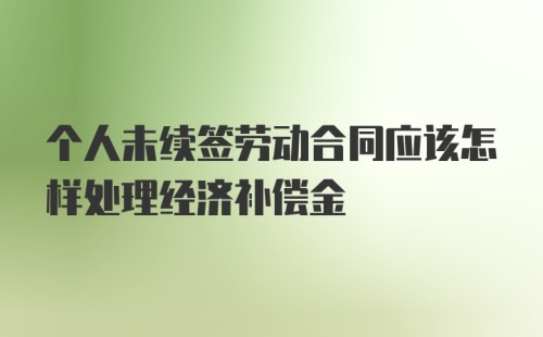 个人未续签劳动合同应该怎样处理经济补偿金